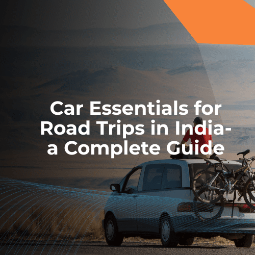 Car Essentials for Road Trips in India: The Detailed Guide